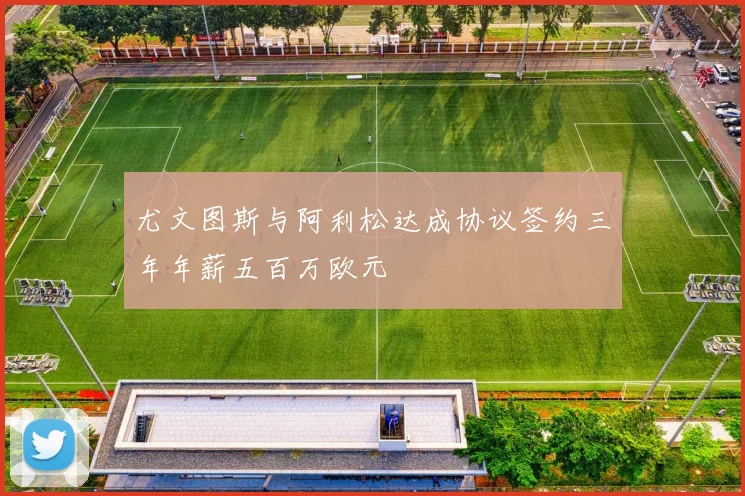 尤文图斯与阿利松达成协议签约三年年薪五百万欧元