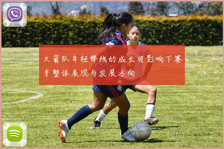 火箭队年轻锋线的成长将影响下赛季整体表现与发展方向