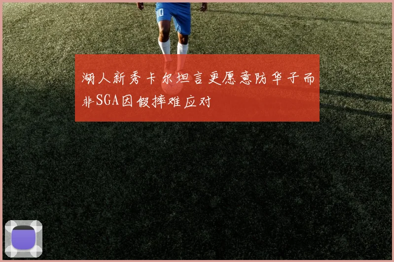 湖人新秀卡尔坦言更愿意防华子而非SGA因假摔难应对