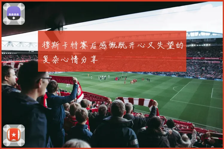 穆斯卡特赛后感慨既开心又失望的复杂心情分享