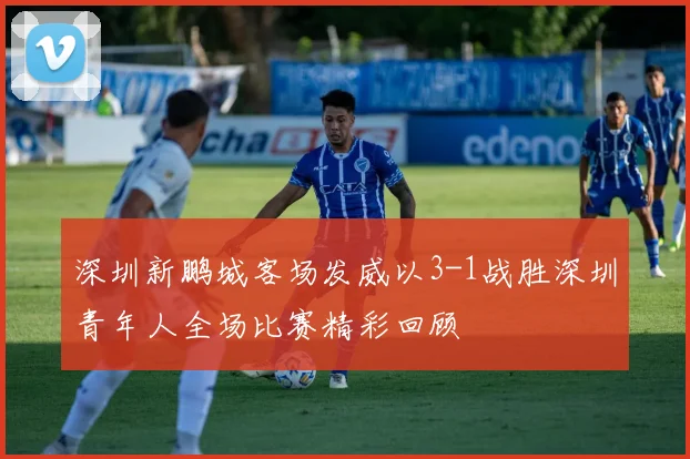 深圳新鹏城客场发威以3-1战胜深圳青年人全场比赛精彩回顾