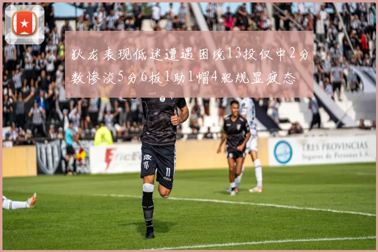 狄龙表现低迷遭遇困境13投仅中2分数惨淡5分6板1助1帽4犯规显疲态