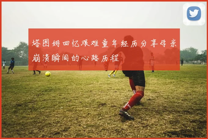塔图姆回忆艰难童年经历分享母亲崩溃瞬间的心路历程