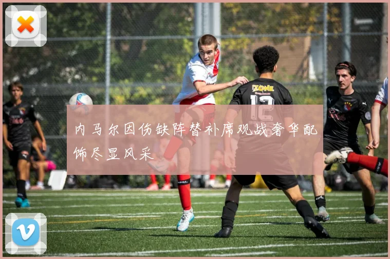 内马尔因伤缺阵替补席观战奢华配饰尽显风采