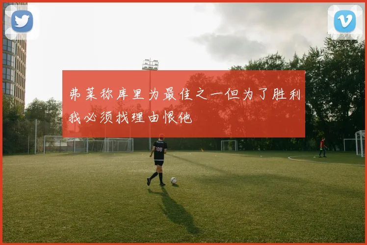 弗莱称库里为最佳之一但为了胜利我必须找理由恨他