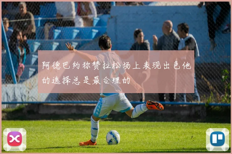 阿德巴约称赞拉松场上表现出色他的选择总是最合理的