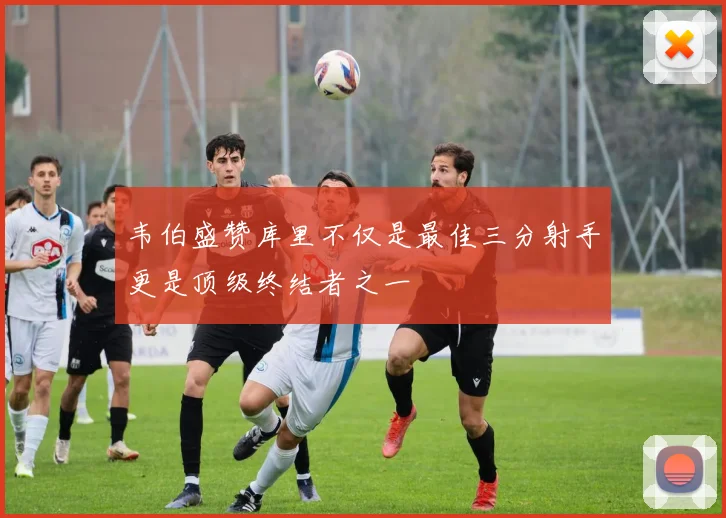 韦伯盛赞库里不仅是最佳三分射手更是顶级终结者之一