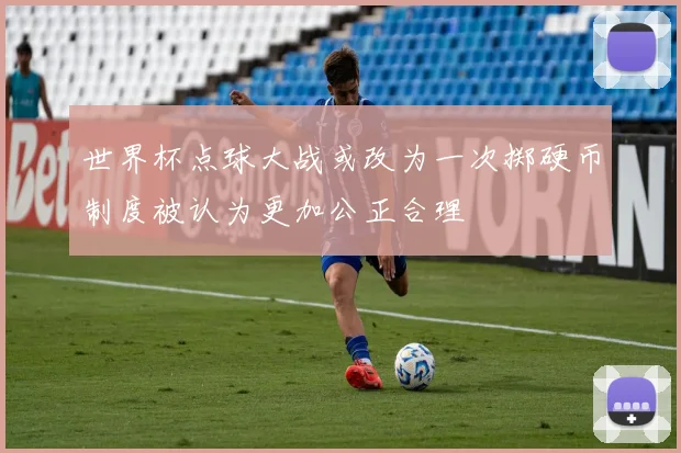 世界杯点球大战或改为一次掷硬币制度被认为更加公正合理