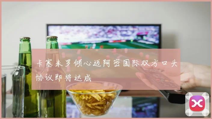 卡塞米罗倾心迈阿密国际双方口头协议即将达成