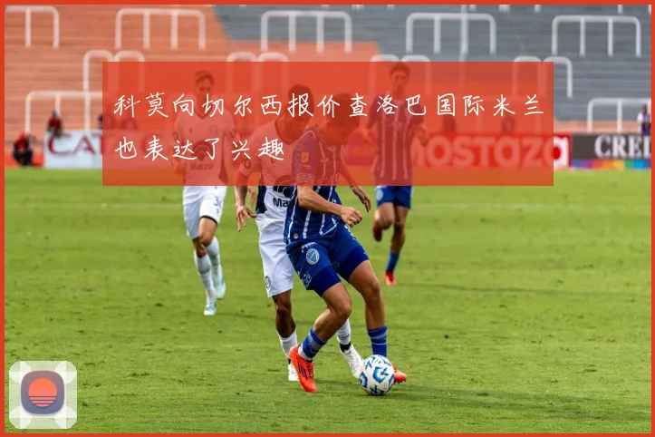 科莫向切尔西报价查洛巴国际米兰也表达了兴趣