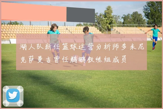 湖人队新任篮球运营分析师多米尼克萨曼吉曾任鹈鹕教练组成员