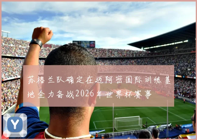 苏格兰队确定在迈阿密国际训练基地全力备战2026年世界杯赛事