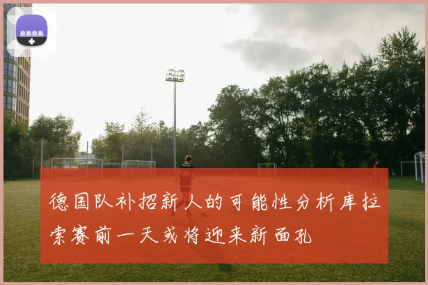 德国队补招新人的可能性分析库拉索赛前一天或将迎来新面孔