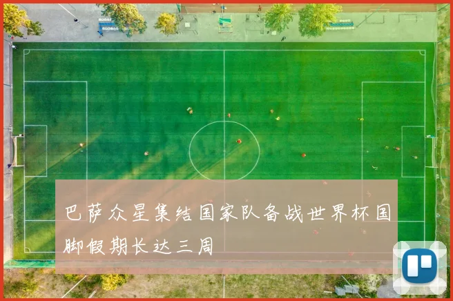 巴萨众星集结国家队备战世界杯国脚假期长达三周