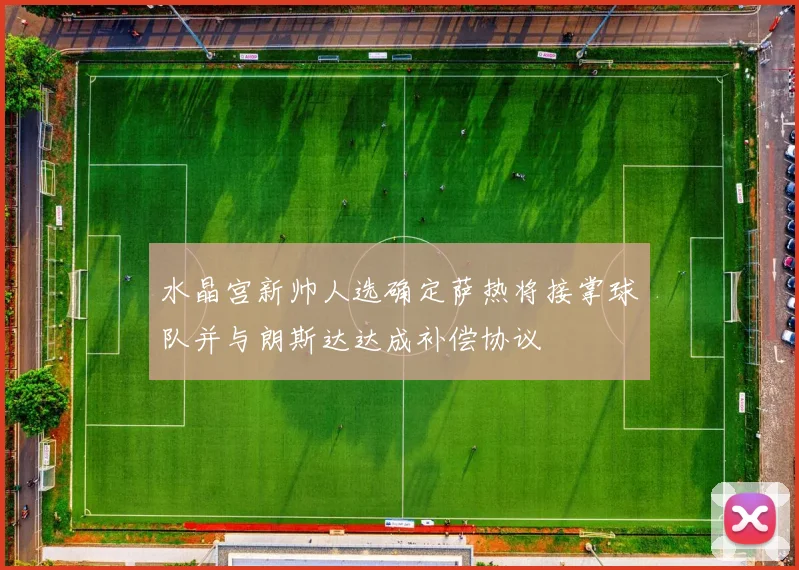 水晶宫新帅人选确定萨热将接掌球队并与朗斯达达成补偿协议