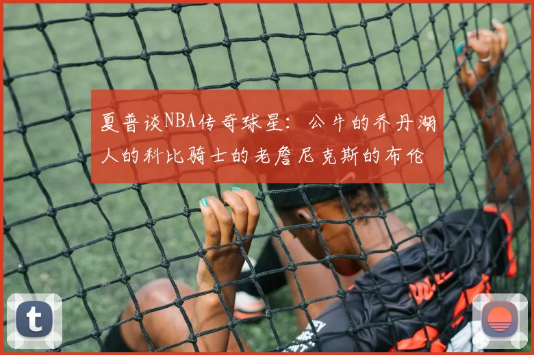夏普谈NBA传奇球星：公牛的乔丹湖人的科比骑士的老詹尼克斯的布伦森