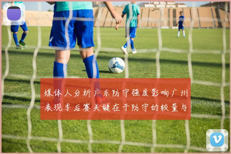 媒体人分析广东防守强度影响广州表现季后赛关键在于防守的较量与适应能力