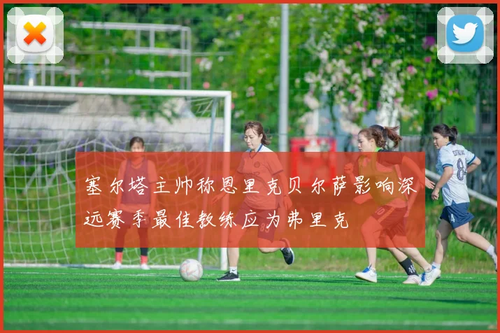 塞尔塔主帅称恩里克贝尔萨影响深远赛季最佳教练应为弗里克
