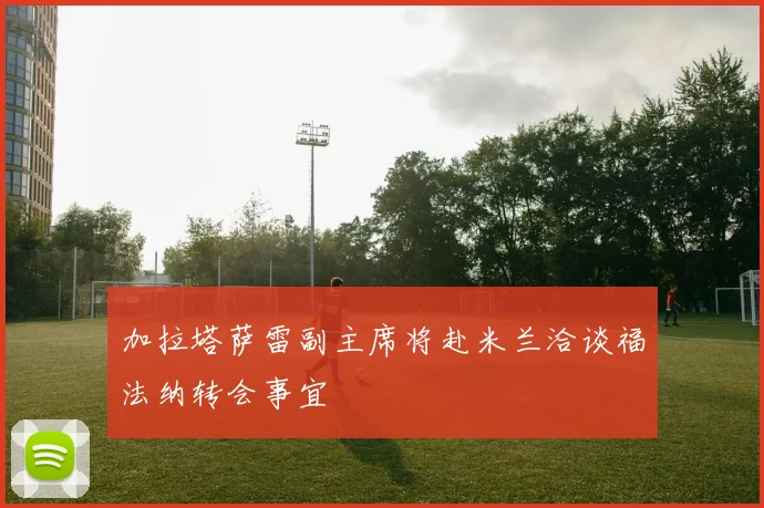 加拉塔萨雷副主席将赴米兰洽谈福法纳转会事宜