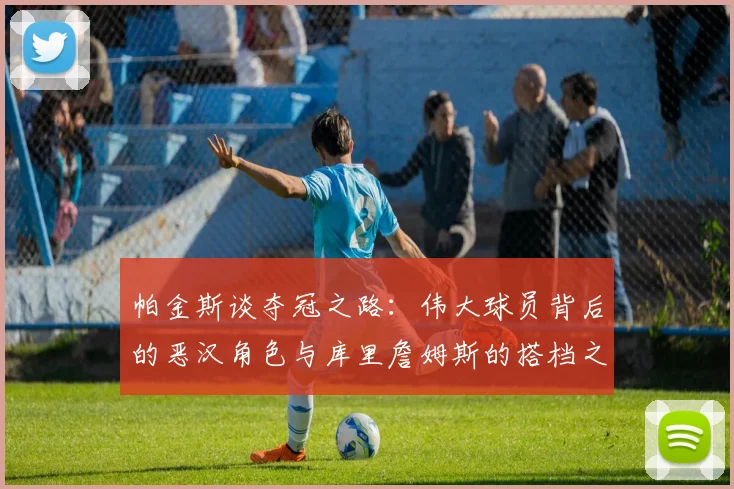 帕金斯谈夺冠之路：伟大球员背后的恶汉角色与库里詹姆斯的搭档之道