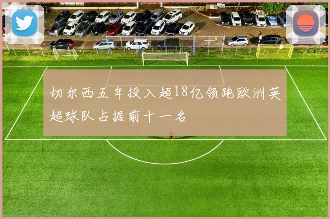 切尔西五年投入超18亿领跑欧洲英超球队占据前十一名