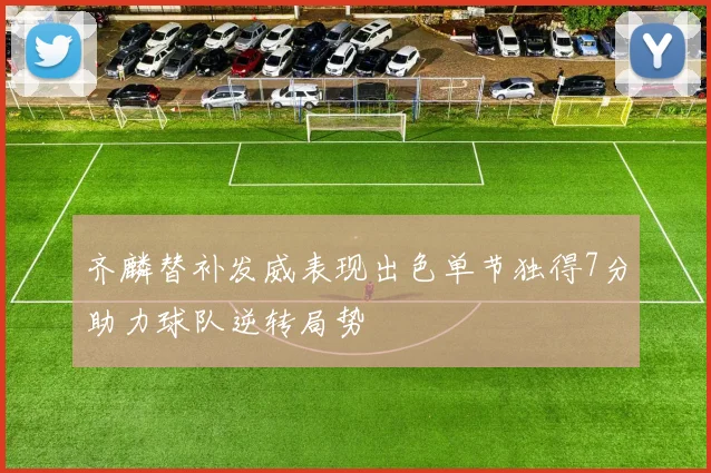 齐麟替补发威表现出色单节独得7分助力球队逆转局势