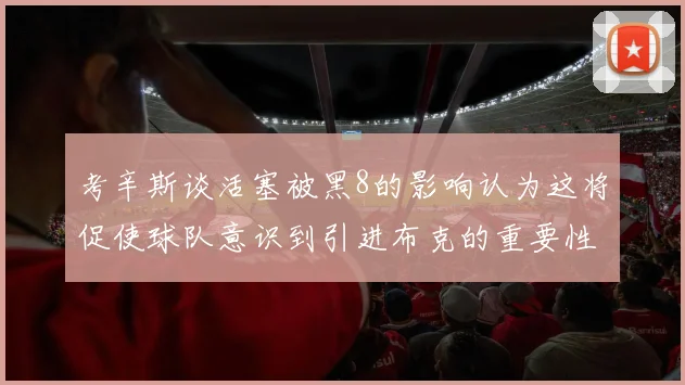 考辛斯谈活塞被黑8的影响认为这将促使球队意识到引进布克的重要性