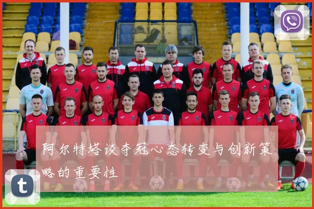 阿尔特塔谈夺冠心态转变与创新策略的重要性