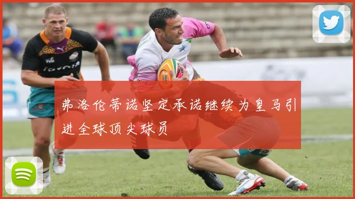 弗洛伦蒂诺坚定承诺继续为皇马引进全球顶尖球员
